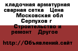 кладочная арматурная сварная сетка › Цена ­ 355 - Московская обл., Серпухов г. Строительство и ремонт » Другое   